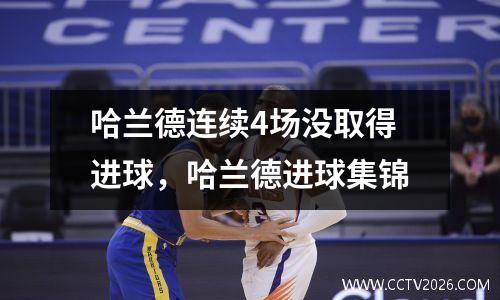 哈兰德连续4场没取得进球，哈兰德进球集锦