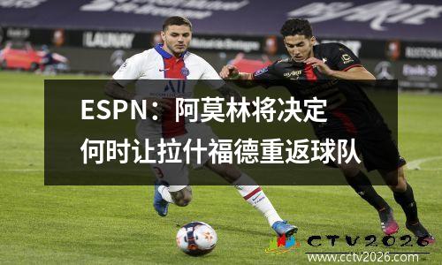 ESPN：阿莫林将决定何时让拉什福德重返球队