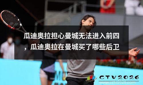 瓜迪奥拉担心曼城无法进入前四，瓜迪奥拉在曼城买了哪些后卫