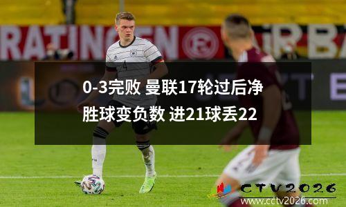0-3完败 曼联17轮过后净胜球变负数 进21球丢22