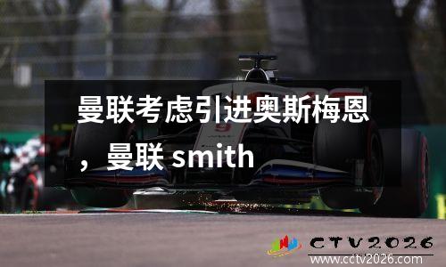 曼联考虑引进奥斯梅恩，曼联 smith