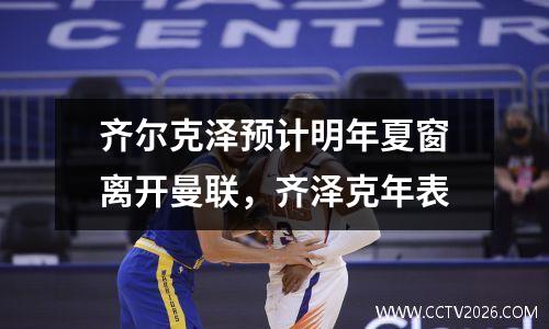 齐尔克泽预计明年夏窗离开曼联，齐泽克年表