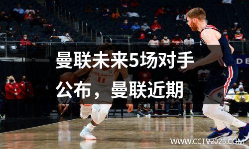曼联未来5场对手公布，曼联近期