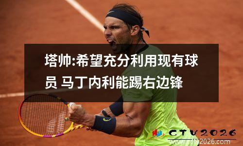 塔帅:希望充分利用现有球员 马丁内利能踢右边锋