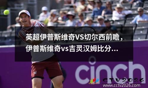 英超伊普斯维奇VS切尔西前瞻，伊普斯维奇vs吉灵汉姆比分结果