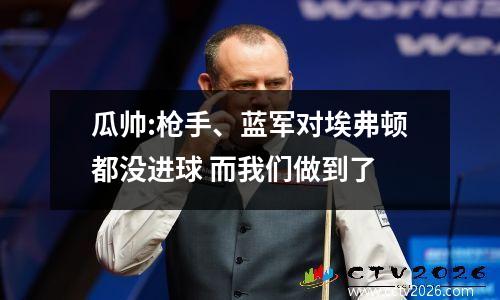 瓜帅:枪手、蓝军对埃弗顿都没进球 而我们做到了