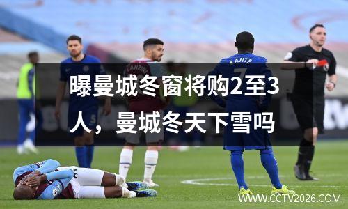 曝曼城冬窗将购2至3人，曼城冬天下雪吗
