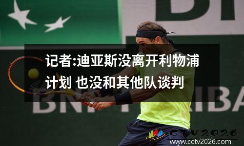 记者:迪亚斯没离开利物浦计划 也没和其他队谈判