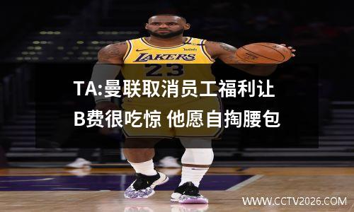 TA:曼联取消员工福利让B费很吃惊 他愿自掏腰包