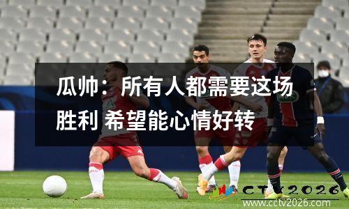 瓜帅：所有人都需要这场胜利 希望能心情好转