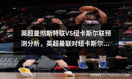 英超曼彻斯特联VS纽卡斯尔联预测分析，英超曼联对纽卡斯尔联直播
