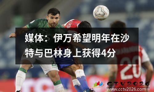 媒体：伊万希望明年在沙特与巴林身上获得4分