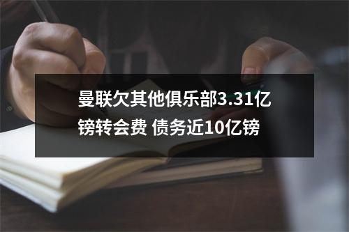 曼联欠其他俱乐部3.31亿镑转会费 债务近10亿镑