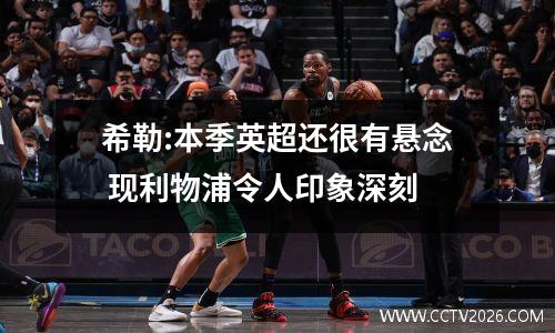 希勒:本季英超还很有悬念 现利物浦令人印象深刻