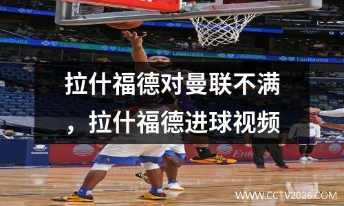 拉什福德对曼联不满，拉什福德进球视频