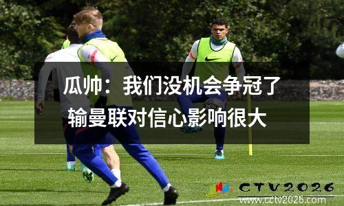瓜帅：我们没机会争冠了 输曼联对信心影响很大