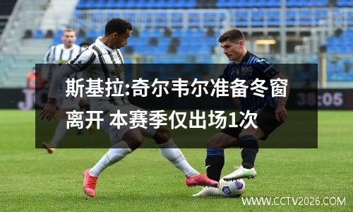 斯基拉:奇尔韦尔准备冬窗离开 本赛季仅出场1次