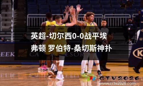 英超-切尔西0-0战平埃弗顿 罗伯特-桑切斯神扑