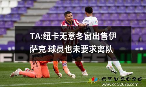 TA:纽卡无意冬窗出售伊萨克 球员也未要求离队
