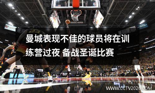 曼城表现不佳的球员将在训练营过夜 备战圣诞比赛