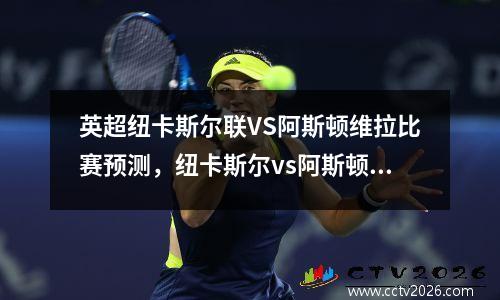 英超纽卡斯尔联VS阿斯顿维拉比赛预测，纽卡斯尔vs阿斯顿维拉聚胜顽球汇