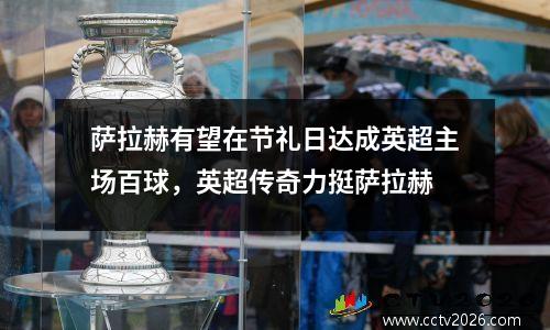 萨拉赫有望在节礼日达成英超主场百球，英超传奇力挺萨拉赫