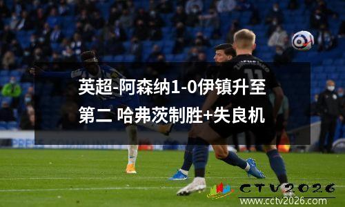 英超-阿森纳1-0伊镇升至第二 哈弗茨制胜+失良机