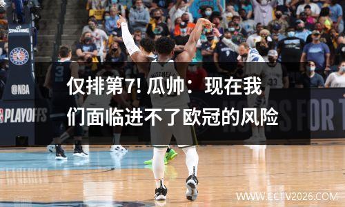 仅排第7! 瓜帅：现在我们面临进不了欧冠的风险
