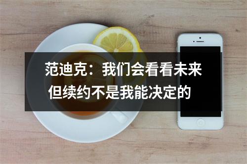 范迪克：我们会看看未来 但续约不是我能决定的