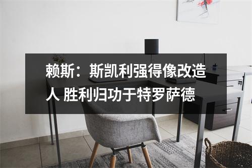 赖斯：斯凯利强得像改造人 胜利归功于特罗萨德