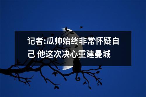 记者:瓜帅始终非常怀疑自己 他这次决心重建曼城