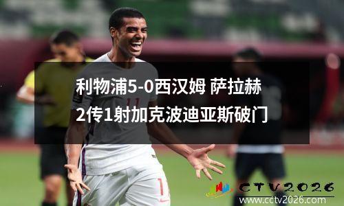 利物浦5-0西汉姆 萨拉赫2传1射加克波迪亚斯破门