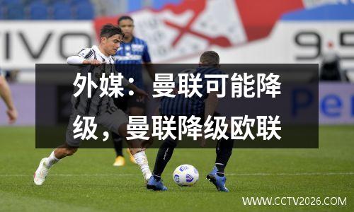 外媒：曼联可能降级，曼联降级欧联