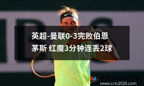 英超-曼联0-3完败伯恩茅斯 红魔3分钟连丢2球
