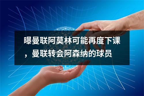 曝曼联阿莫林可能再度下课，曼联转会阿森纳的球员
