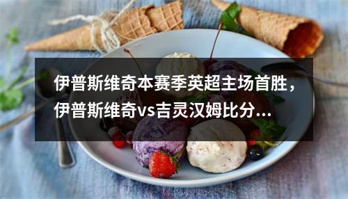 伊普斯维奇本赛季英超主场首胜，伊普斯维奇vs吉灵汉姆比分结果