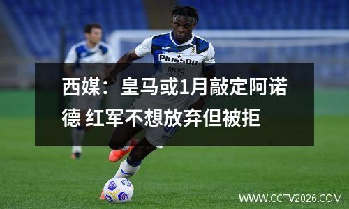 西媒：皇马或1月敲定阿诺德 红军不想放弃但被拒