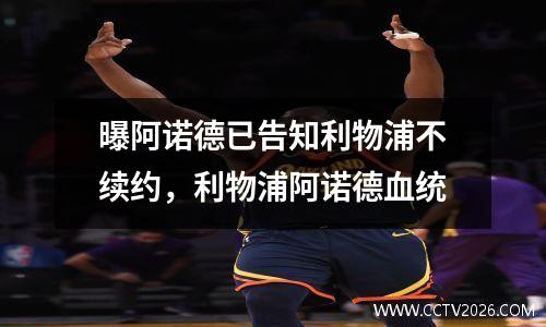 曝阿诺德已告知利物浦不续约，利物浦阿诺德血统