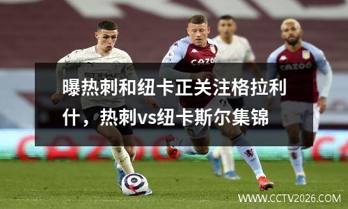 曝热刺和纽卡正关注格拉利什，热刺vs纽卡斯尔集锦