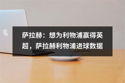 萨拉赫：想为利物浦赢得英超，萨拉赫利物浦进球数据