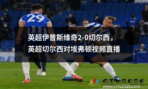 英超伊普斯维奇2-0切尔西，英超切尔西对埃弗顿视频直播