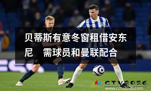 贝蒂斯有意冬窗租借安东尼　需球员和曼联配合