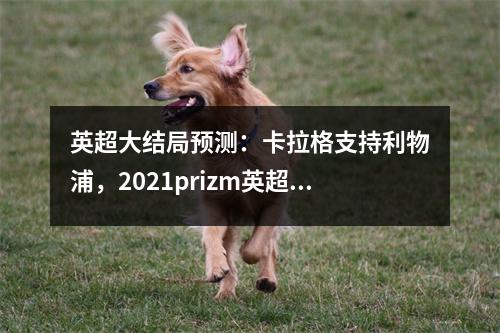 英超大结局预测：卡拉格支持利物浦，2021prizm英超球星卡