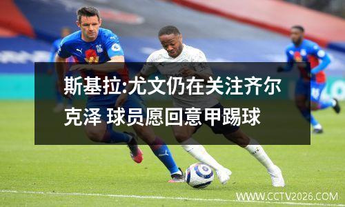 斯基拉:尤文仍在关注齐尔克泽 球员愿回意甲踢球