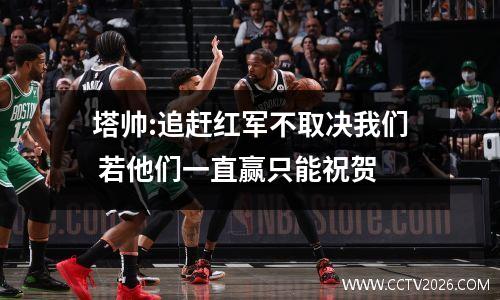塔帅:追赶红军不取决我们 若他们一直赢只能祝贺