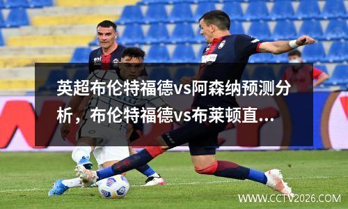 英超布伦特福德vs阿森纳预测分析，布伦特福德vs布莱顿直播