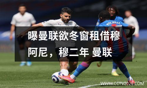 曝曼联欲冬窗租借穆阿尼，穆二年 曼联