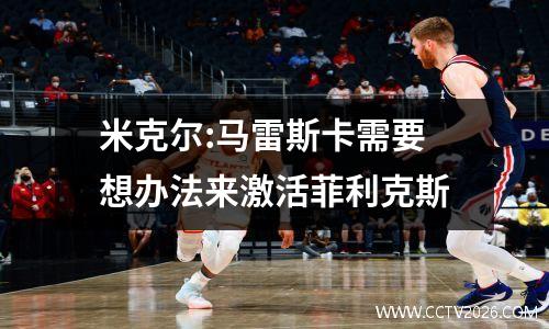 米克尔:马雷斯卡需要想办法来激活菲利克斯