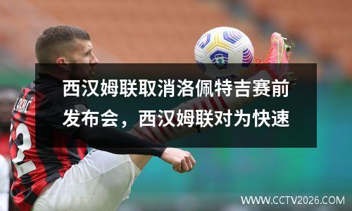 西汉姆联取消洛佩特吉赛前发布会，西汉姆联对为快速