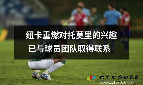 纽卡重燃对托莫里的兴趣 已与球员团队取得联系